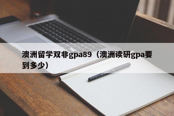 澳洲留学双非gpa89（澳洲读研gpa要到多少）