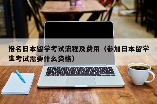 报名日本留学考试流程及费用（参加日本留学生考试需要什么资格）