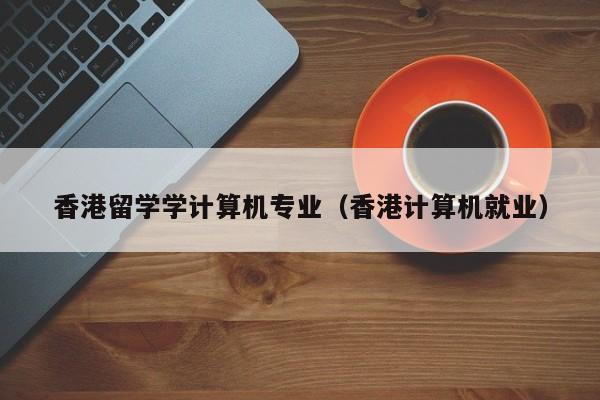 香港留学学计算机专业（香港计算机就业）